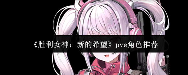 胜利女神：新的希望PVE角色推荐：高效攻略与核心选择分析