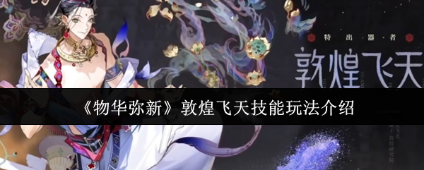 物华弥新手游攻略：掌握敦煌飞天技能，畅享战斗新体验！