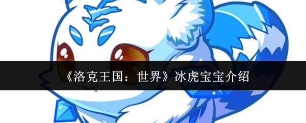 深度揭秘洛克王国：世界冰虎宝宝——技能解析与实战攻略，快速提升你的游戏水平！