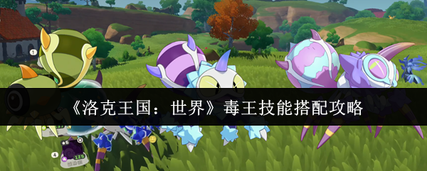 洛克王国：世界毒王技能最佳搭配指南，快速提升战斗力！