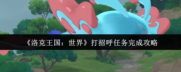 如何高效完成洛克王国打招呼任务？专家攻略详解