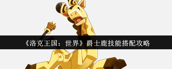 洛克王国：世界爵士鹿技能搭配秘技，高手为何钟爱这套组合？