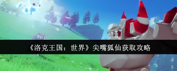 手游攻略：洛克王国：世界尖嘴狐仙获取全指南——快速掌握高效方法