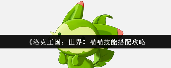 探寻喵喵技能神秘搭配，洛克王国：世界玩家纷纷热议的秘诀是什么？