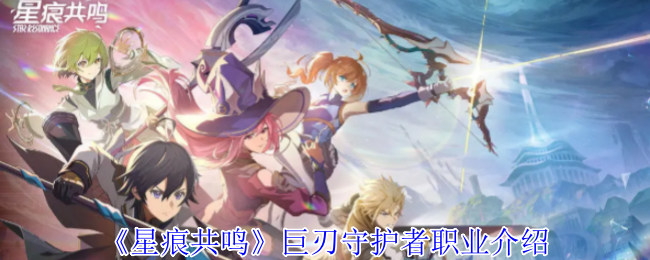 星痕共鸣手游攻略：掌握巨刃守护者技能，提升战力轻松通关