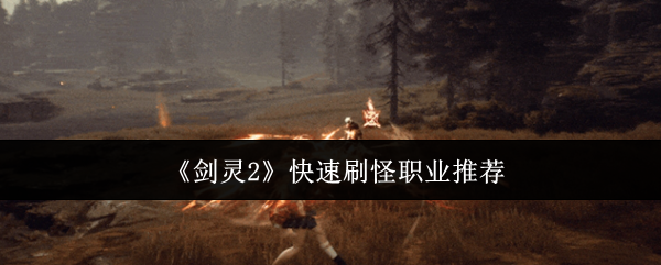 剑灵2刷怪职业选择推荐：哪个职业能让你快速升级？