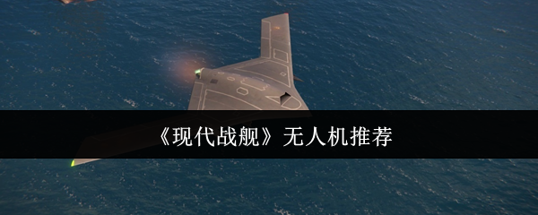 现代战舰无人机推荐指南:哪款适合你的战争风格? 现代战舰无人机推荐指南:哪款适合你的战争风格?