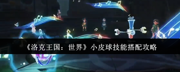 洛克王国:世界小皮球技能搭配攻略:高效解决方案与实战技巧揭示 洛克王国:世界小皮球技能搭配攻略:高效解决方案与实战技巧揭示