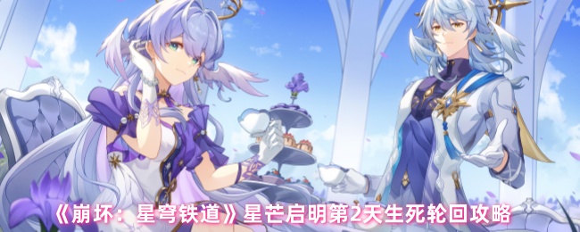 你真的掌握崩坏:星穹铁道星芒启明第2天生死轮回的秘诀吗? 你真的掌握崩坏:星穹铁道星芒启明第2天生死轮回的秘诀吗?