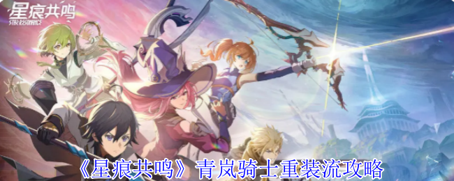 星痕共鸣青岚骑士重装流:高效攻略与核心装备解析 星痕共鸣青岚骑士重装流:高效攻略与核心装备解析