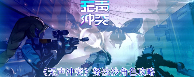 无声冲突:努法沙角色高效攻略,揭秘成功秘诀 无声冲突:努法沙角色高效攻略,揭秘成功秘诀