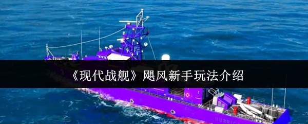 现代战舰新手攻略:飓风玩法核心技巧解析 现代战舰新手攻略:飓风玩法核心技巧解析
