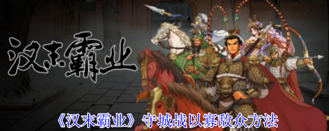 如何在汉末霸业守城战中以寡敌众?探索高效战术策略! 如何在汉末霸业守城战中以寡敌众?探索高效战术策略!