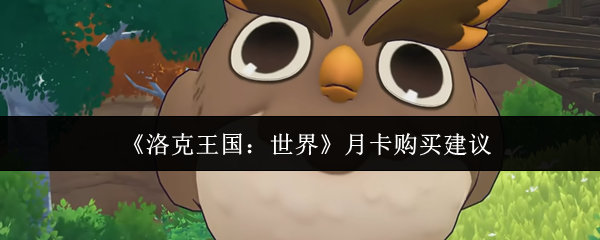 洛克王国:世界月卡值得买吗?全面解析及购买建议 洛克王国:世界月卡值得买吗?全面解析及购买建议