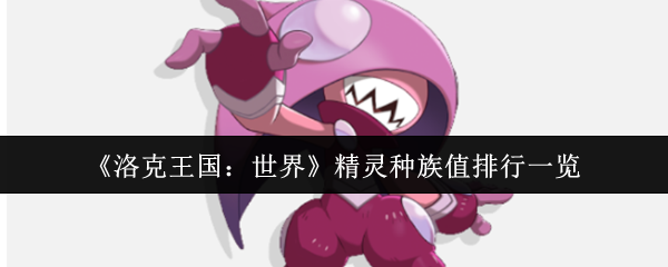 洛克王国:必备精灵种族值排行,助你打造最强战队攻略 洛克王国:必备精灵种族值排行,助你打造最强战队攻略