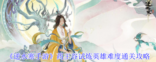 逆水寒手游药王谷试炼:英雄难度通关攻略指南 逆水寒手游药王谷试炼:英雄难度通关攻略指南