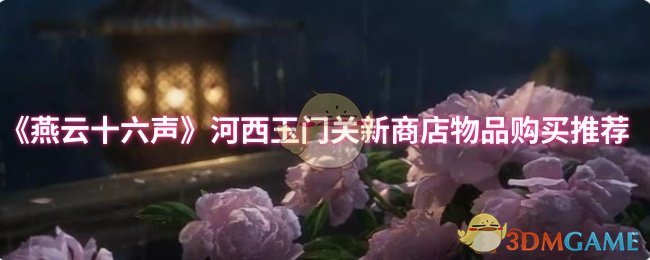 手游攻略秘籍：燕云十六声河西玉门关商店必买物品推荐——提高游戏效率的实用指南