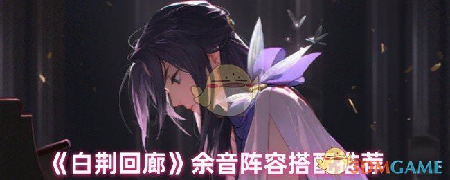 白荆回廊手游攻略:余音阵容最佳搭配指南 白荆回廊手游攻略:余音阵容最佳搭配指南