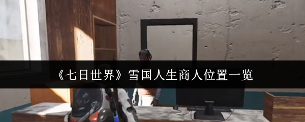 手游攻略:七日世界雪国商人位置全揭秘 | 快速获取稀有道具秘籍 手游攻略:七日世界雪国商人位置全揭秘 | 快速获取稀有道具秘籍