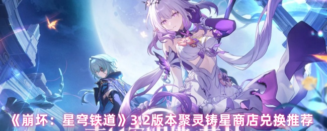 3.2版崩坏:星穹铁道聚灵铸星商店兑换指南:如何最大化你的收益? 3.2版崩坏:星穹铁道聚灵铸星商店兑换指南:如何最大化你的收益?