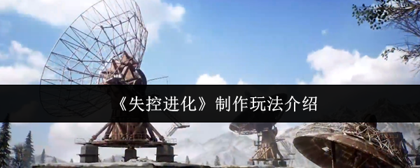 如何在失控进化中快速掌握制作玩法攻略？
