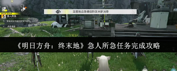如何快速完成<明日方舟：终末地>急人所急任务？详尽攻略帮你搞定！