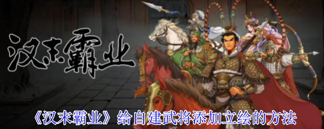 汉末霸业自建武将专属立绘秘籍：轻松打造个性化角色形象