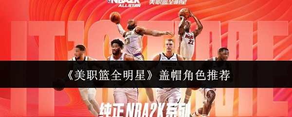 如何选择最佳盖帽角色？美职篮全明星手游攻略秘诀揭秘
