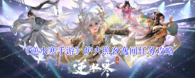 逆水寒手游炉火照客逸闻任务详解：你找到完成方法了吗？