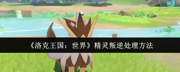 洛克王国：世界精灵叛逆怎么办？掌握5个高效处理技巧！