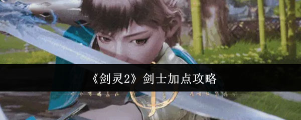 剑灵2剑士加点攻略：高效技能搭配详解