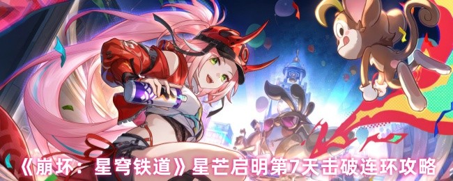 轻松突破！掌握崩坏：星穹铁道星芒启明第7天连环击破攻略，获取强力游戏提升技巧