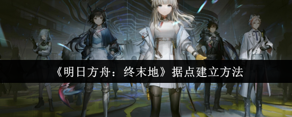 如何成功建立据点？明日方舟手游攻略，终末地实用技巧分享！