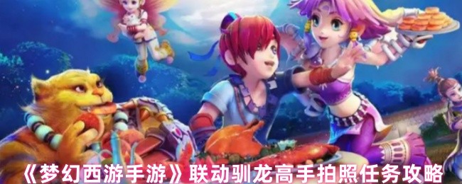 如何高效完成梦幻西游手游联动驯龙高手拍照任务?详解每步流程 如何高效完成梦幻西游手游联动驯龙高手拍照任务?详解每步流程