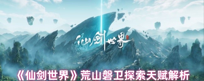 仙剑世界荒山磐卫：揭秘探索天赋的终极奥秘