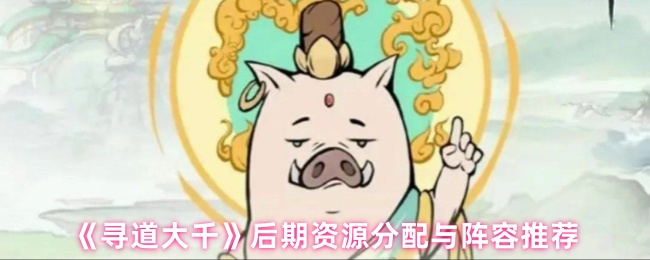 手游攻略：揭秘寻道大千后期资源分配与阵容搭配，助力轻松通关