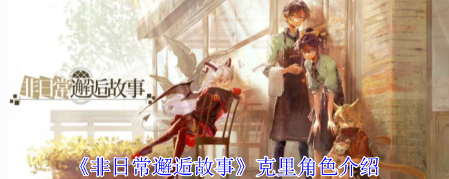 揭秘克里：手游非日常邂逅故事中不可错过的角色攻略