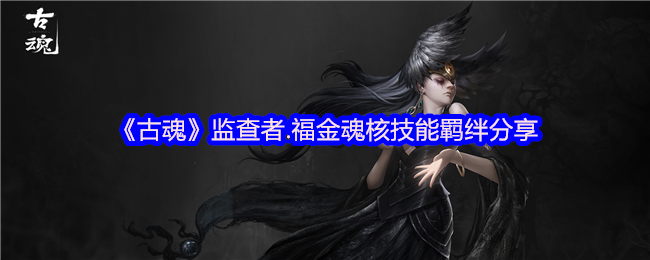 古魂手游：你知道监查者福金的魂核技能羁绊如何最大化吗？