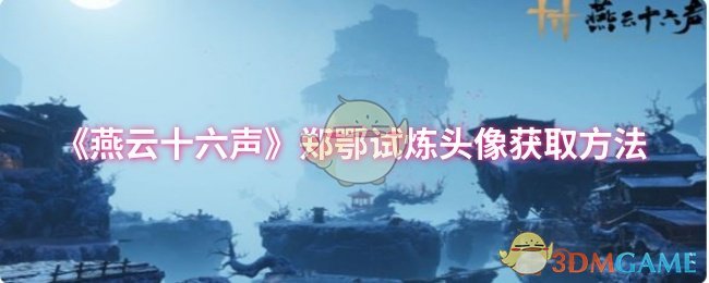 轻松获取燕云十六声郑鄂试炼头像：全攻略解析，助你提升游戏体验