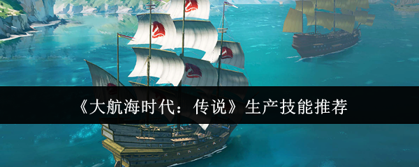手游攻略：大航海时代：传说生产技能高效推荐指南 | 如何快速提升技巧？