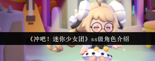 冲吧！迷你少女团SS级角色详解：提升游戏技巧，轻松获取顶级角色