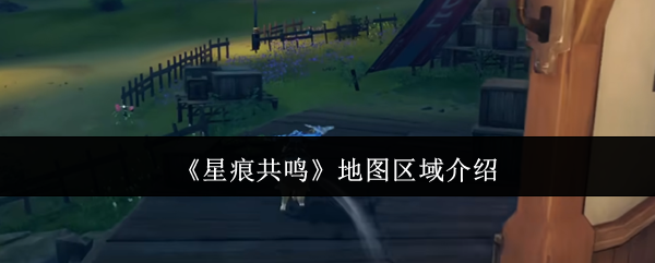 手游攻略 | 如何在星痕共鸣中掌握每个地图区域？全面解析与策略揭秘