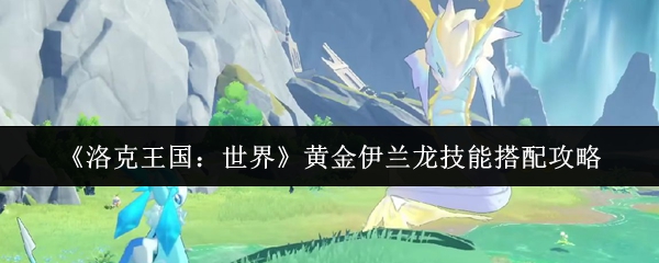 揭秘洛克王国：世界黄金伊兰龙技能搭配，独特组合竟能逆袭全场！