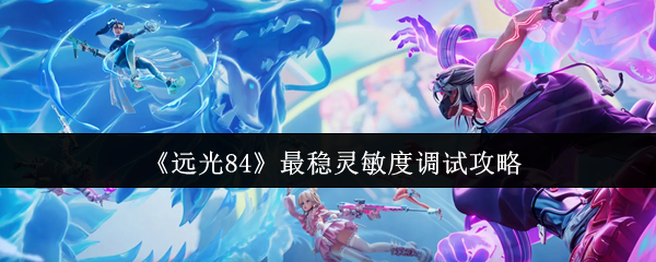 如何调试远光84灵敏度？最稳优化攻略揭秘