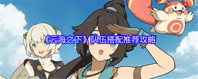 手游攻略 | 高效队伍搭配指南：轻松提升<云海之下>游戏体验