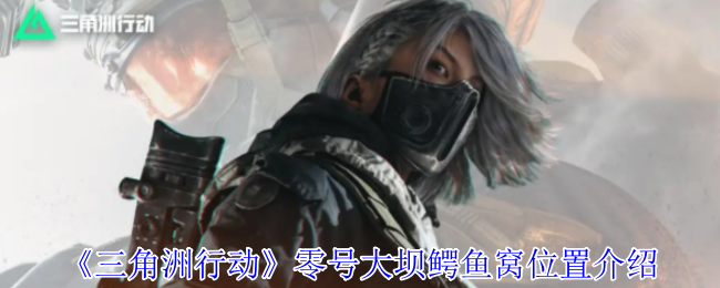 手游攻略｜三角洲行动零号大坝鳄鱼窝隐秘位置揭秘，你敢探索吗？