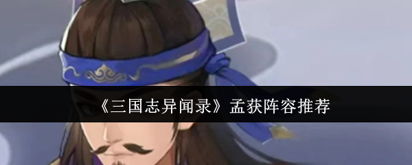 你知道如何打造最强三国志异闻录孟获阵容吗？8条实用秘诀等你来发现！