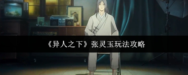 异人之下张灵玉玩法攻略：快速掌握核心技能与高效解决方案