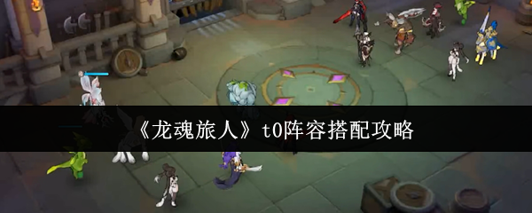 如何搭配龙魂旅人T0阵容以横扫全场? 如何搭配龙魂旅人T0阵容以横扫全场?
