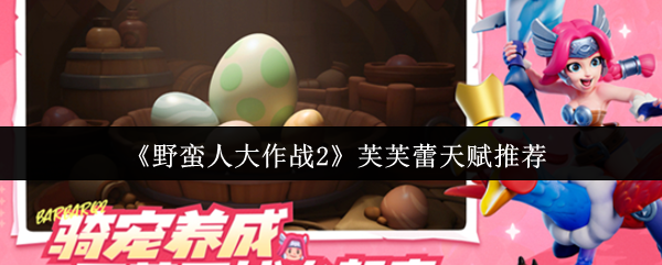 揭秘野蛮人大作战2芙芙蕾天赋：如何打造无敌战士？